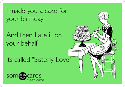 I made you a cake for
your birthday.

And then I ate it on
your behalf

Its called "Sisterly Love"