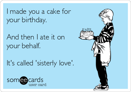 I made you a cake for
your birthday. 

And then I ate it on
your behalf. 

It's called 'sisterly love'.