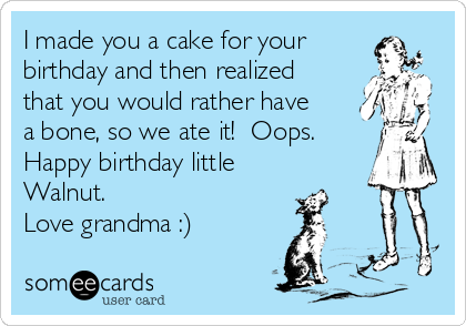 I made you a cake for your
birthday and then realized
that you would rather have
a bone, so we ate it!  Oops. 
Happy birthday little
Walnut.
Love grandma :)