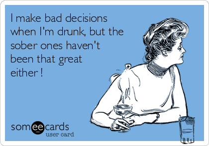 I make bad decisions
when I'm drunk, but the
sober ones haven't
been that great
either !