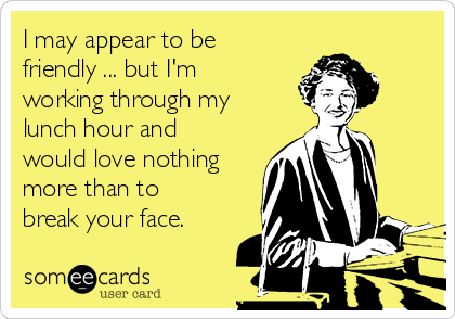 I may appear to be
friendly ... but I'm
working through my
lunch hour and
would love nothing
more than to
break your face.