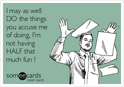 I may as well
DO the things
you accuse me
of doing, I'm
not having
HALF that
much fun !
