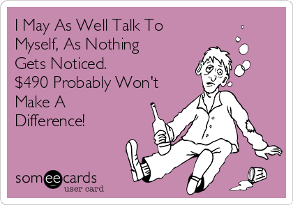 I May As Well Talk To
Myself, As Nothing
Gets Noticed.
$490 Probably Won't
Make A
Difference! 
