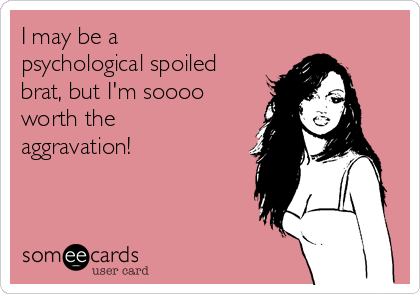 I may be a
psychological spoiled
brat, but I'm soooo
worth the
aggravation! 