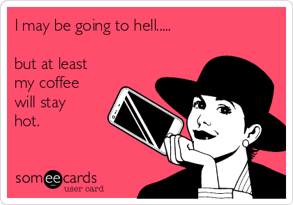 I may be going to hell.....

but at least
my coffee
will stay
hot.