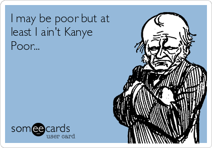 I may be poor but at
least I ain't Kanye
Poor...