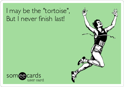 I may be the "tortoise",
But I never finish last!