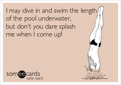 I may dive in and swim the length
of the pool underwater,
but don't you dare splash
me when I come up!