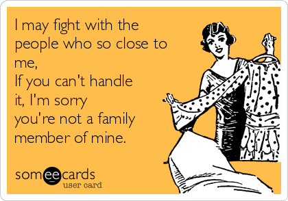 I may fight with the
people who so close to
me, 
If you can't handle
it, I'm sorry 
you're not a family
member of mine.