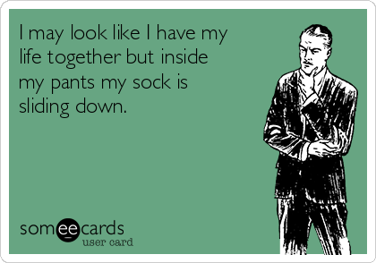 I may look like I have my
life together but inside
my pants my sock is
sliding down.