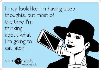 I may look like I'm having deep
thoughts, but most of
the time I'm
thinking
about what
I'm going to
eat later. 