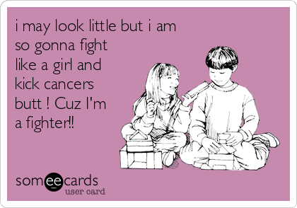 i may look little but i am
so gonna fight
like a girl and
kick cancers
butt ! Cuz I'm
a fighter!!