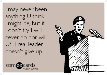 I may never been
anything U think
I might be, but if
I don't try I will
never no nor will
U?  I real leader
doesn't give up.