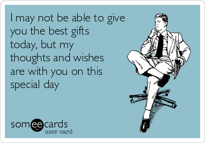 I may not be able to give
you the best gifts
today, but my
thoughts and wishes
are with you on this
special day
