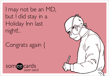 I may not be an MD,
but I did stay in a
Holiday Inn last
night!..

Congrats again {