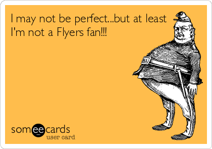 I may not be perfect...but at least
I'm not a Flyers fan!!!