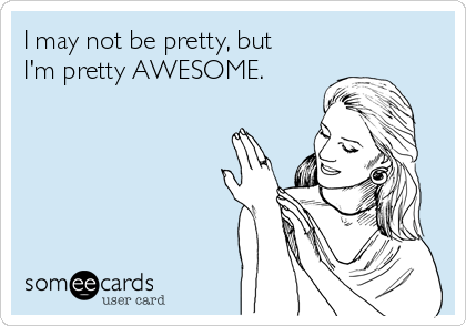 I may not be pretty, but
I'm pretty AWESOME.