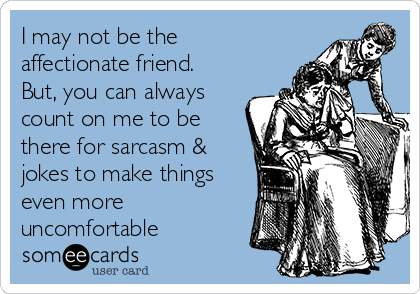 I may not be the
affectionate friend.
But, you can always
count on me to be
there for sarcasm &
jokes to make things
even more
uncomfortable