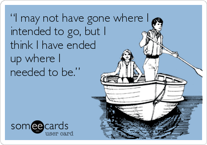 “I may not have gone where I
intended to go, but I
think I have ended
up where I
needed to be.” 