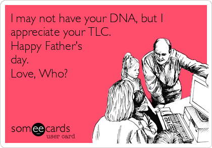 I may not have your DNA, but I
appreciate your TLC.
Happy Father's
day.
Love, Who?