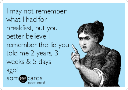 I may not remember
what I had for
breakfast, but you
better believe I
remember the lie you
told me 2 years, 3
weeks & 5 days
ago! 