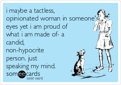 i maybe a tactless,
opinionated woman in someone's
eyes yet i am proud of
what i am made of- a
candid,
non-hypocrite
person. just
speaking my mind.