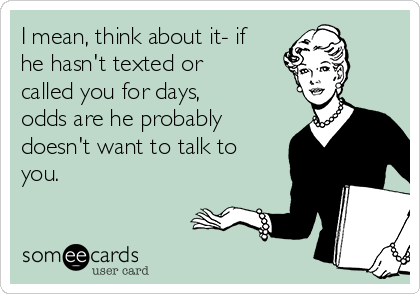 I mean, think about it- if
he hasn't texted or
called you for days,
odds are he probably
doesn't want to talk to
you. 