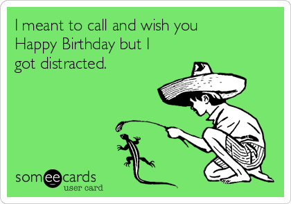 I meant to call and wish you
Happy Birthday but I
got distracted.