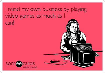 I mind my own business by playing
video games as much as I
can! 