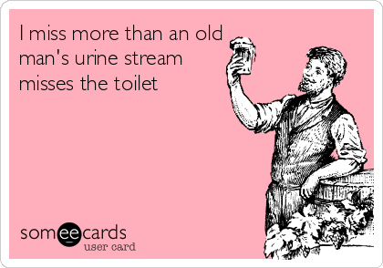 I miss more than an old
man's urine stream 
misses the toilet