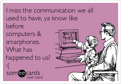 I miss the communication we all
used to have, ya know like
before
computers &
smarphones. 
What has
happened to us?
:(