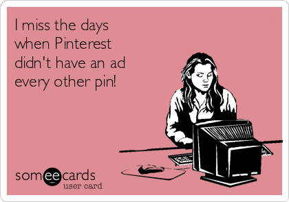 I miss the days
when Pinterest
didn't have an ad
every other pin!