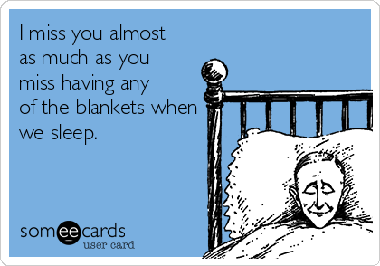 I miss you almost
as much as you
miss having any
of the blankets when
we sleep.