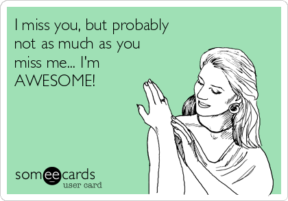 I miss you, but probably
not as much as you
miss me... I'm
AWESOME!