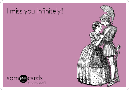 I miss you infinitely!!