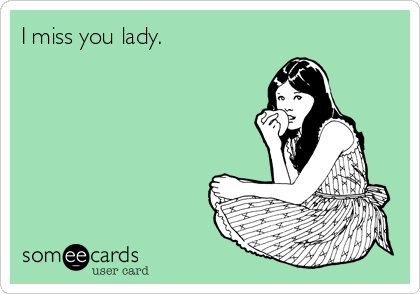 I miss you lady.