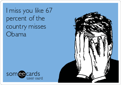 I miss you like 67
percent of the
country misses
Obama