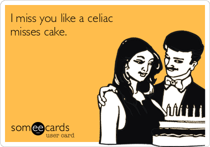 I miss you like a celiac
misses cake. 