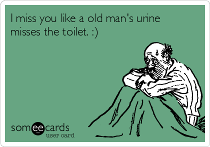 I miss you like a old man's urine
misses the toilet. :)