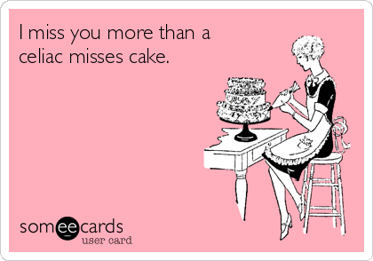 I miss you more than a
celiac misses cake.  