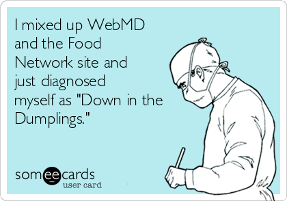 I mixed up WebMD
and the Food
Network site and
just diagnosed
myself as "Down in the
Dumplings."