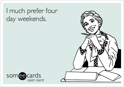 I much prefer four
day weekends. 