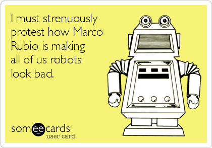 I must strenuously
protest how Marco
Rubio is making
all of us robots
look bad.