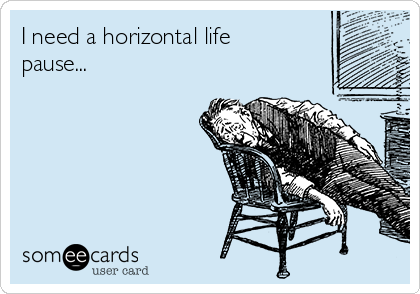 I need a horizontal life
pause...