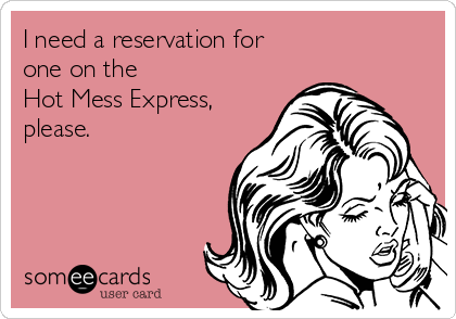 I need a reservation for 
one on the 
Hot Mess Express,
please. 