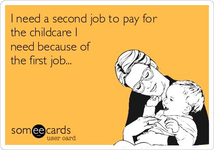 I need a second job to pay for
the childcare I
need because of
the first job...  