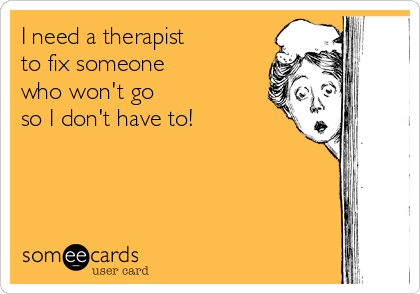 I need a therapist 
to fix someone 
who won't go
so I don't have to!