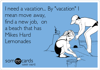 I need a vacation... By "vacation" I
mean move away,
find a new job,  on
a beach that has
Mikes Hard
Lemonades 