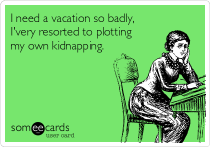 I need a vacation so badly,
I'very resorted to plotting
my own kidnapping.