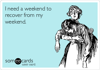 I need a weekend to 
recover from my
weekend.